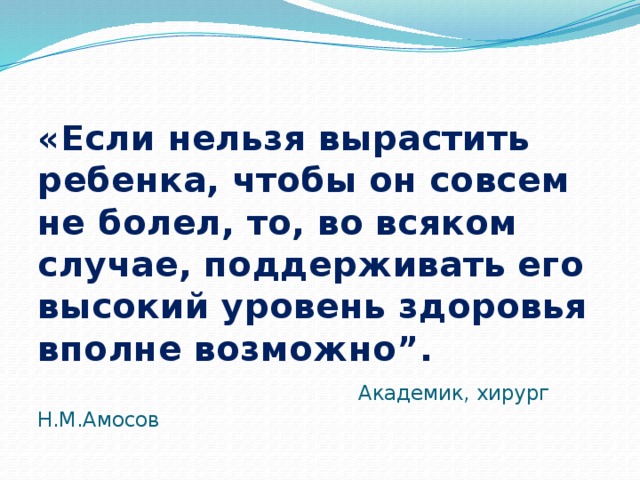 «Если нельзя вырастить ребенка, чтобы он совсем не болел, то, во всяком случае, поддерживать его высокий уровень здоровья вполне возможно”.   Академик, хирург Н.М.Амосов   