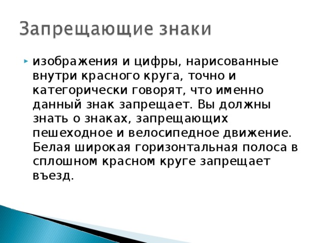 изображения и цифры, нарисованные внутри красного круга, точно и категорически говорят, что именно данный знак запрещает. Вы должны знать о знаках, запрещающих пешеходное и велосипедное движение. Белая широкая горизонтальная полоса в сплошном красном круге запрещает въезд.  