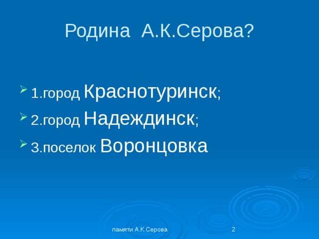 Родина А.К.Серова? 1.город Краснотуринск ; 2.город Надеждинск ; 3.поселок Воронцовка памяти А.К.Серова  