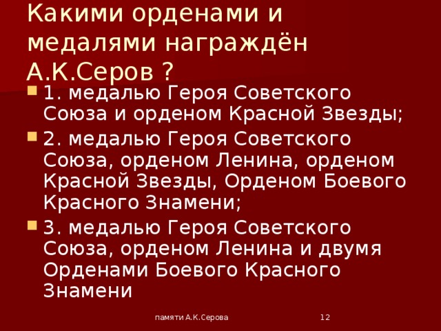 Какими орденами и медалями награждён А.К.Серов ? 1. медалью Героя Советского Союза и орденом Красной Звезды; 2. медалью Героя Советского Союза, орденом Ленина, орденом Красной Звезды, Орденом Боевого Красного Знамени; 3. медалью Героя Советского Союза, орденом Ленина и двумя Орденами Боевого Красного Знамени памяти А.К.Серова  