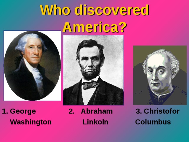 Who discovered America ? 1. George 2. Abraham  3. Christofor  Washington  Linkoln  Columbus 