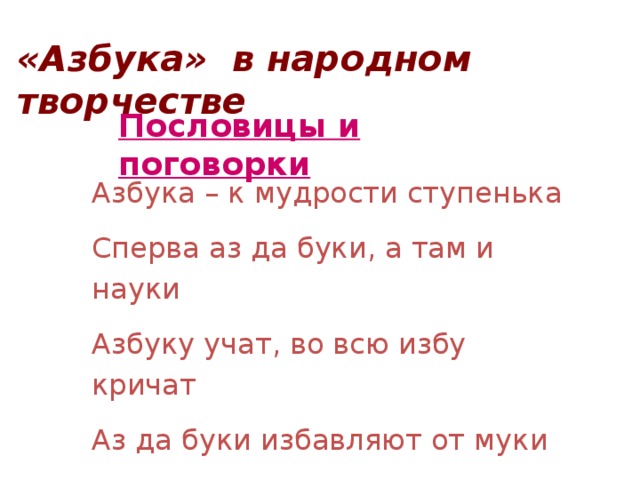 «Азбука» в народном творчестве Пословицы и поговорки Азбука – к мудрости ступенька Сперва аз да буки, а там и науки Азбуку учат, во всю избу кричат Аз да буки избавляют от муки Азбука наука, а ребятам мука 