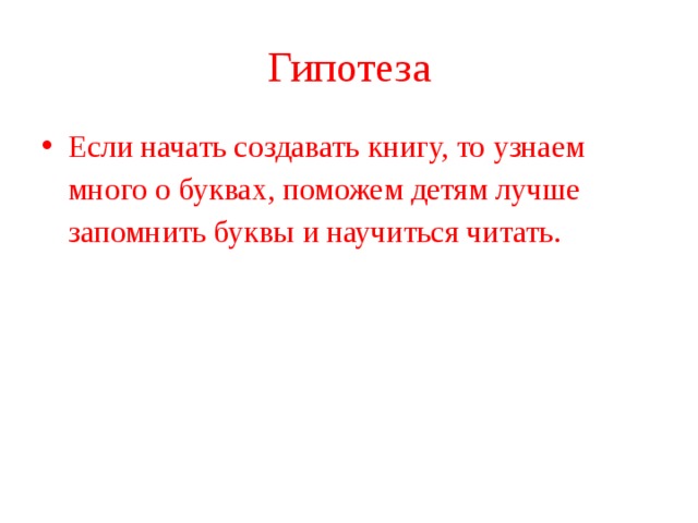 Гипотеза Если начать создавать книгу, то узнаем много о буквах, поможем детям лучше запомнить буквы и научиться читать. 