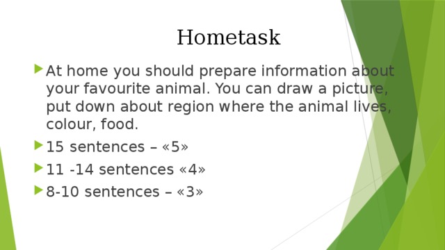  Hometask At home you should prepare information about your favourite animal. You can draw a picture, put down about region where the animal lives, colour, food. 15 sentences – «5» 11 -14 sentences «4» 8-10 sentences – «3» 