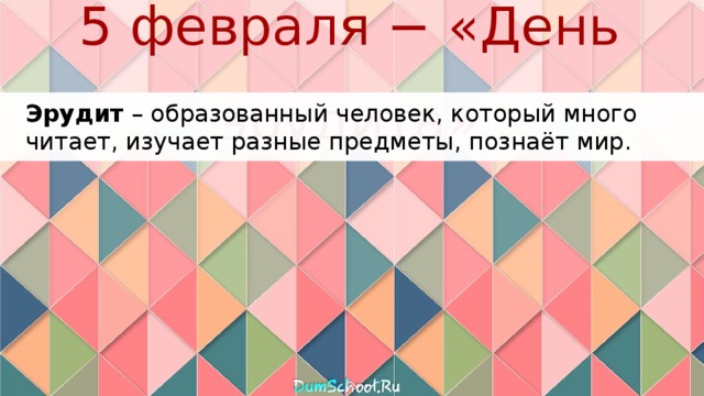 5 февраля − «День эрудита» Эрудит – образованный человек, который много читает, изучает разные предметы, познаёт мир. 