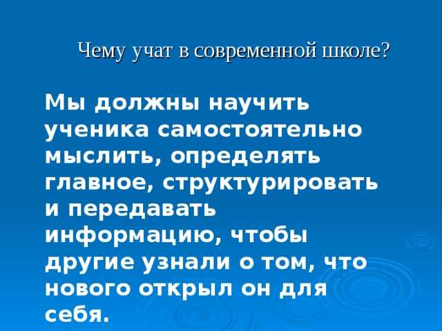                Чему учат в современной школе? Мы должны научить ученика самостоятельно мыслить, определять главное, структурировать и передавать информацию, чтобы другие узнали о том, что нового открыл он для себя. 