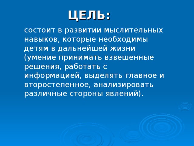 ЦЕЛЬ: состоит в развитии мыслительных навыков, которые необходимы детям в дальнейшей жизни (умение принимать взвешенные решения, работать с информацией, выделять главное и второстепенное, анализировать различные стороны явлений). 
