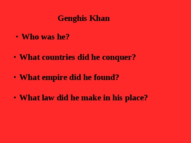 Genghis Khan    ∙ Who was he?  ∙ What countries did he conquer?  ∙ What empire did he found?  ∙ What law did he make in his place?   