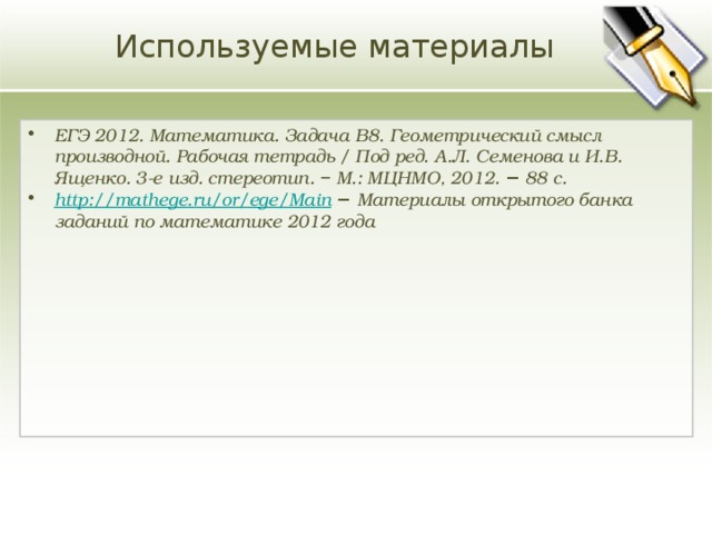Используемые материалы ЕГЭ 2012. Математика. Задача В8. Геометрический смысл производной. Рабочая тетрадь / Под ред. А.Л. Семенова и И.В. Ященко. 3-е изд. стереотип. − М.: МЦНМО, 2012. − 88 с. http://mathege.ru/or/ege/Main  − Материалы открытого банка заданий по математике 2012 года 