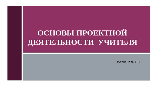   Основы проектной деятельности учителя   Молчанова Т.П. 