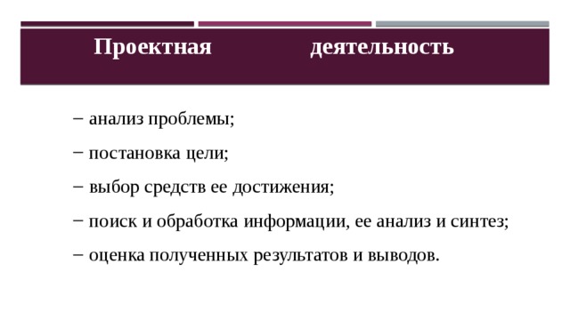 Проектная деятельность содержит: анализ проблемы; постановка цели; выбор средств ее достижения; поиск и обработка информации, ее анализ и синтез; оценка полученных результатов и выводов. 