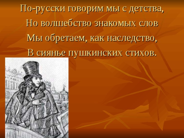 По-русски говорим мы с детства, Но волшебство знакомых слов Мы обретаем, как наследство, В сиянье пушкинских стихов. 
