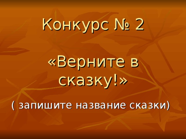      Конкурс № 2   «Верните в сказку!» ( запишите название сказки) 
