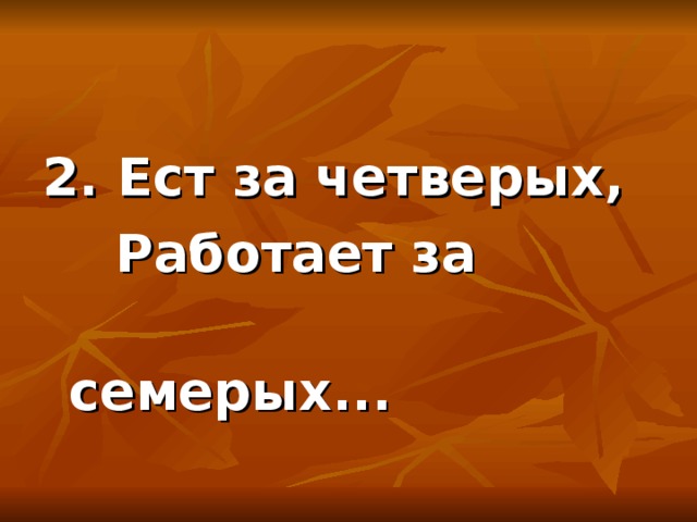  2. Ест за четверых,  Работает за  семерых...  