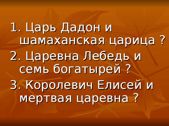 1. Царь Дадон и шамаханская царица ? 2. Царевна Лебедь и семь богатырей ? 3. Королевич Елисей и мертвая царевна ? 1. Царь Дадон и шамаханская царица ? 2. Царевна Лебедь и семь богатырей ? 3. Королевич Елисей и мертвая царевна ? 