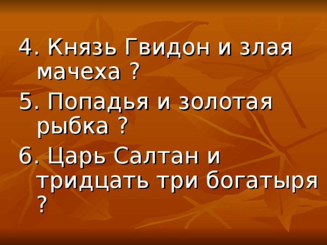 4. Князь Гвидон и злая мачеха ? 5. Попадья и золотая рыбка ? 6. Царь Салтан и тридцать три богатыря ?  4. Князь Гвидон и злая мачеха ? 5. Попадья и золотая рыбка ? 6. Царь Салтан и тридцать три богатыря ? 
