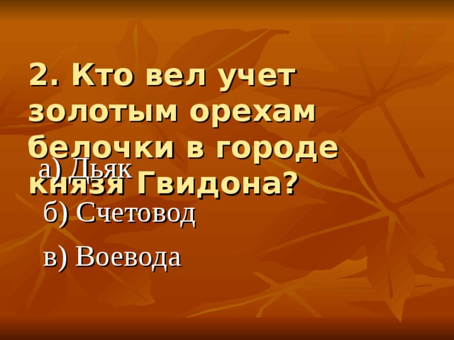 2. Кто вел учет золотым орехам белочки в городе князя Гвидона? а) Дьяк  б) Счетовод  в) Воевода 