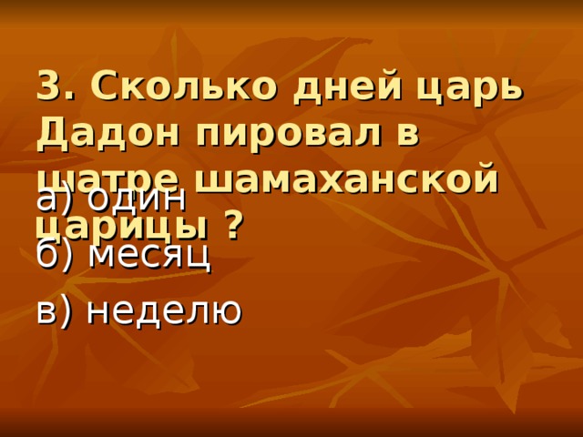  3. Сколько дней царь Дадон пировал в шатре шамаханской царицы ? а) один б) месяц в) неделю 
