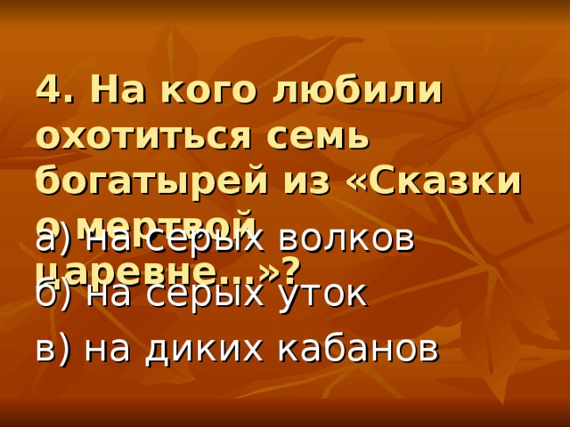 4. На кого любили охотиться семь богатырей из «Сказки о мертвой царевне…»? а) на серых волков б) на серых уток в) на диких кабанов 