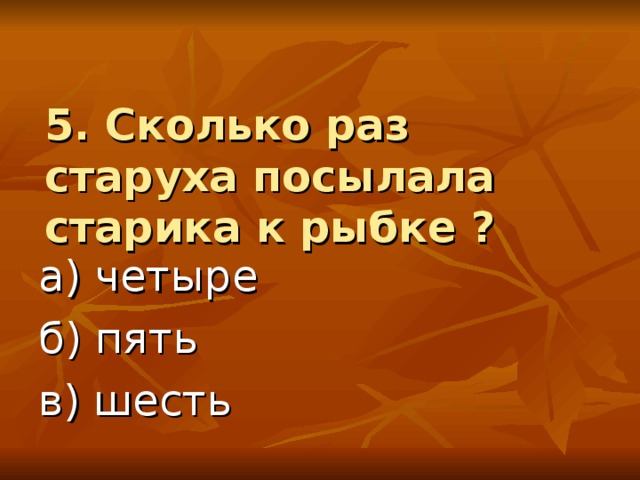 5. Сколько раз старуха посылала старика к рыбке ? а) четыре б) пять в) шесть 
