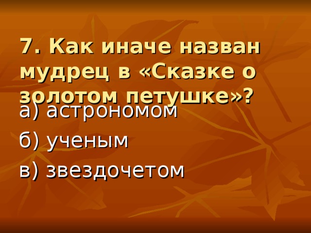 7. Как иначе назван мудрец в «Сказке о золотом петушке»? а) астрономом б) ученым в) звездочетом 