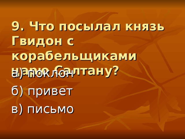 9. Что посылал князь Гвидон с корабельщиками царю Салтану? а) поклон б) привет в) письмо 