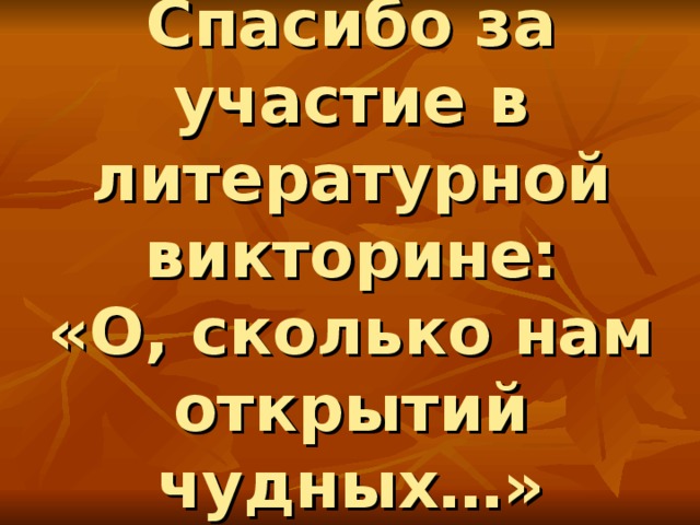 Спасибо за участие в литературной викторине:  «О, сколько нам открытий чудных…» 