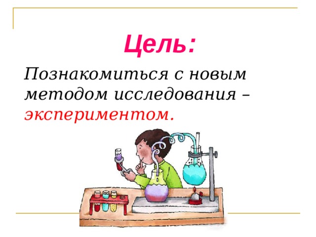 Цель: Познакомиться с новым методом исследования – экспериментом.   