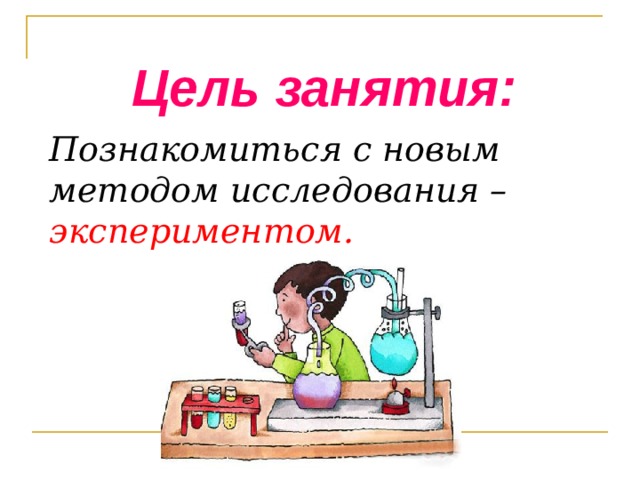 Цель занятия: Познакомиться с новым методом исследования – экспериментом.   