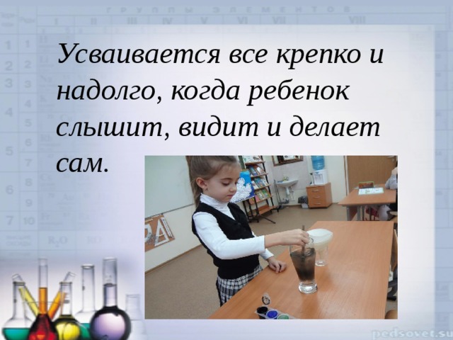 Усваивается все крепко и надолго, когда ребенок слышит, видит и делает сам. 
