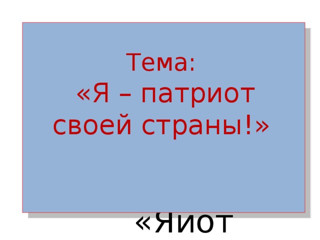 Тема:  «Я – патриот своей страны!»   Тема: «Яиот 