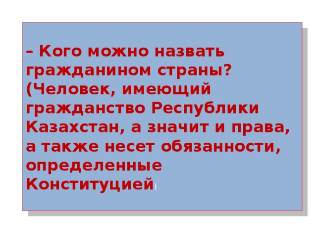 – Кого можно назвать гражданином страны?  (Человек, имеющий гражданство Республики Казахстан, а значит и права, а также несет обязанности, определенные Конституцией ) 