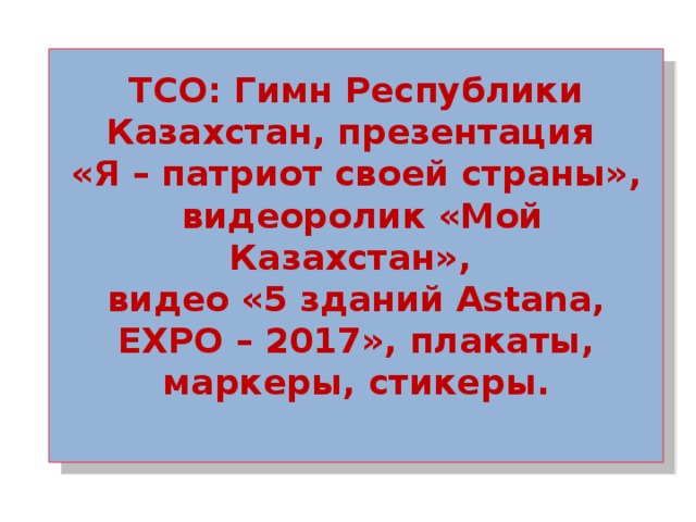 ТСО: Гимн Республики Казахстан, презентация «Я – патриот своей страны»,  видеоролик «Мой Казахстан», видео «5 зданий Astana, EXPO – 2017», плакаты, маркеры, стикеры.   