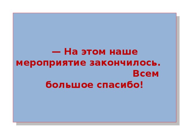 — На этом наше мероприятие закончилось. Всем большое спасибо! 