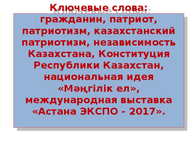 Ключевые слова: гражданин, патриот, патриотизм, казахстанский патриотизм, независимость Казахстана, Конституция Республики Казахстан, национальная идея «Мәңгілік ел», международная выставка «Астана ЭКСПО - 2017».    