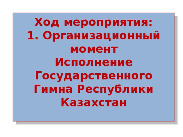 Ход мероприятия:  1. Организационный момент  Исполнение Государственного Гимна Республики Казахстан    