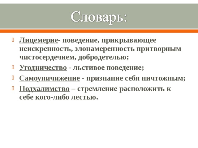 Лицемерие - поведение, прикрывающее неискренность, злонамеренность притворным чистосердечием, добродетелью; Угодничество  - льстивое поведение; Самоуничижение - признание себя ничтожным; Подхалимство