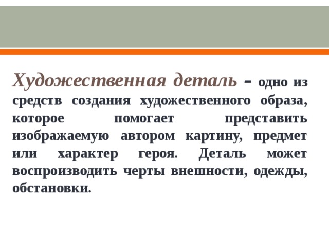 Художественная деталь  –  одно из средств создания художественного образа, которое помогает представить изображаемую автором картину, предмет или характер героя. Деталь может воспроизводить черты внешности, одежды, обстановки.
