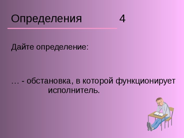 Определения 4 Дайте определение: … - обстановка, в которой функционирует   исполнитель. 
