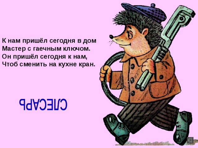 К нам пришёл сегодня в дом Мастер с гаечным ключом. Он пришёл сегодня к нам, Чтоб сменить на кухне кран.  