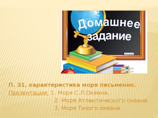 П. 31, характеристика моря письменно. Презентации: 1. Моря С.Л.Океана.  2. Моря Атлантического океана.  3. Моря Тихого океана. 