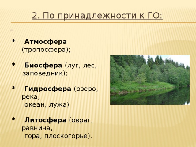 2. По принадлежности к ГО:  * Атмосфера (тропосфера); * Биосфера (луг, лес,  заповедник); * Гидросфера (озеро, река,  океан, лужа) * Литосфера (овраг, равнина,  гора, плоскогорье). 