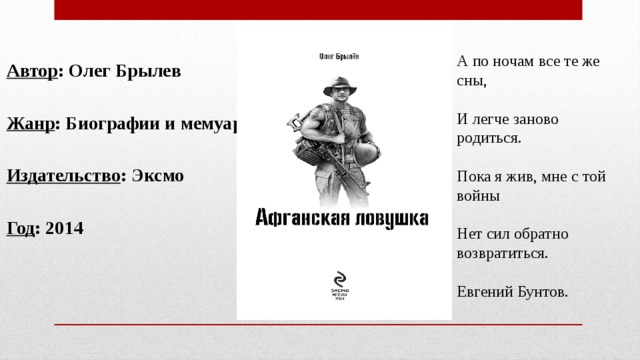 А по ночам все те же сны, Автор : Олег Брылев И легче заново родиться.  Жанр : Биографии и мемуары  Пока я жив, мне с той войны Издательство : Эксмо  Нет сил обратно возвратиться. Год : 2014 Евгений Бунтов. 