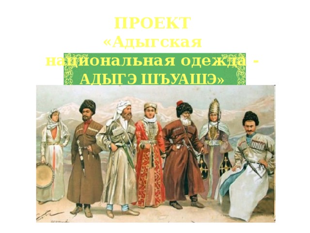 ПРОЕКТ «Адыгская национальная одежда - АДЫГЭ ШЪУАШЭ» 