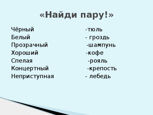 «Найди пару!» Чёрный -тюль Белый - гроздь Прозрачный -шампунь Хороший -кофе Спелая -рояль Концертный -крепость Неприступная - лебедь 