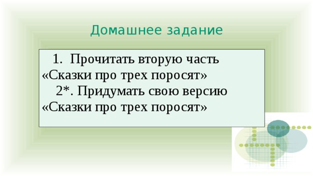 Домашнее задание  1. Прочитать вторую часть «Сказки про трех поросят»  2*. Придумать свою версию «Сказки про трех поросят» 