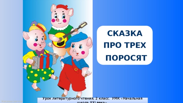 СКАЗКА  ПРО ТРЕХ   ПОРОСЯТ Урок литературного чтения, 2 класс. УМК «Начальная школа XXI века». 