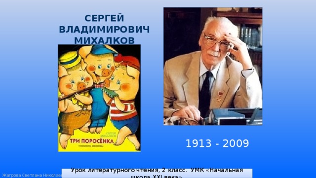 СЕРГЕЙ ВЛАДИМИРОВИЧ МИХАЛКОВ 1913 - 2009 Урок литературного чтения, 2 класс. УМК «Начальная школа XXI века». 