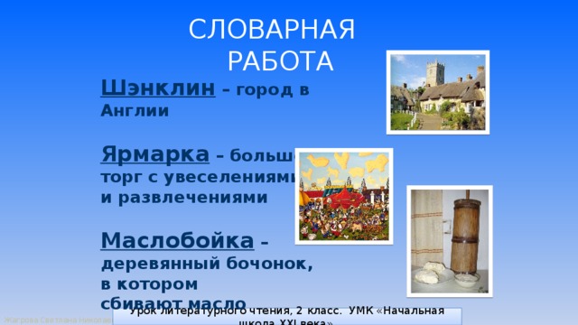 СЛОВАРНАЯ РАБОТА Шэнклин – город в Англии  Ярмарка – большой торг с увеселениями и развлечениями  Маслобойка – деревянный бочонок, в котором сбивают масло   Урок литературного чтения, 2 класс. УМК «Начальная школа XXI века». 