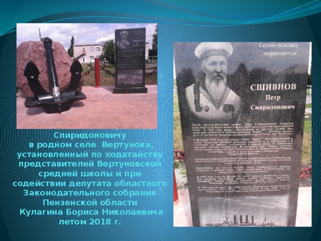 Памятник Сшивнову Петру Спиридоновичу  в родном селе Вертунока, установленный по ходатайству представителей Вертуновской средней школы и при содействии депутата областного Законодательного собрания Пензенской области  Кулагина Бориса Николаевича  летом 2018 г. 